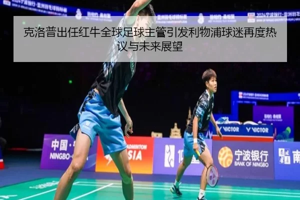 克洛普出任红牛全球足球主管引发利物浦球迷再度热议与未来展望