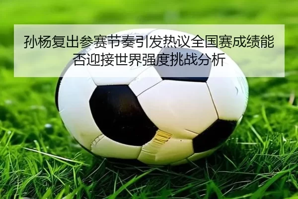 孙杨复出参赛节奏引发热议全国赛成绩能否迎接世界强度挑战分析